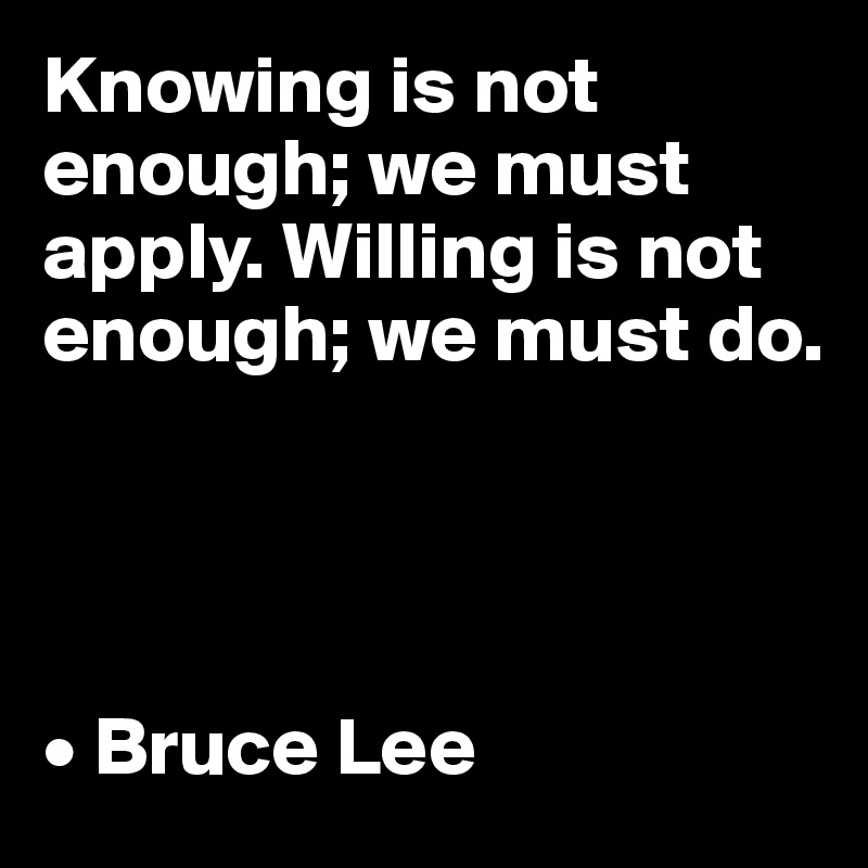 Knowing is not enough; we must apply. Willing is not enough; we must do.




• Bruce Lee