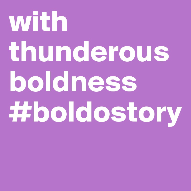 with thunderous boldness
#boldostory

