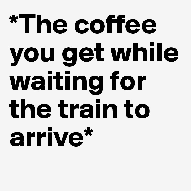 *The coffee you get while waiting for the train to arrive* 
