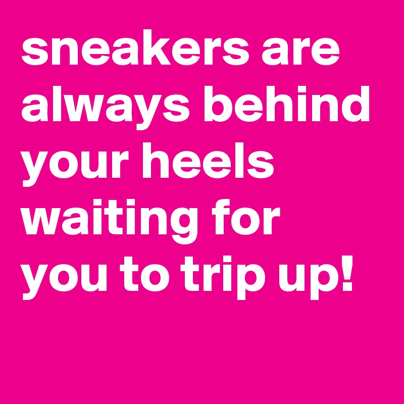 sneakers are always behind your heels waiting for you to trip up! 
