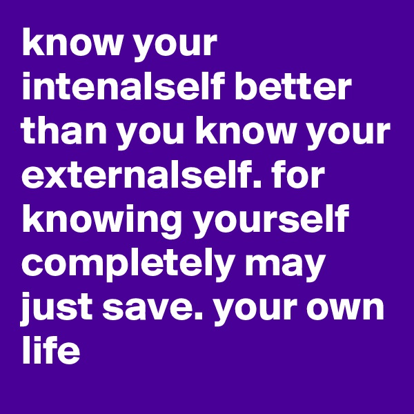 know your intenalself better than you know your externalself. for knowing yourself completely may just save. your own life