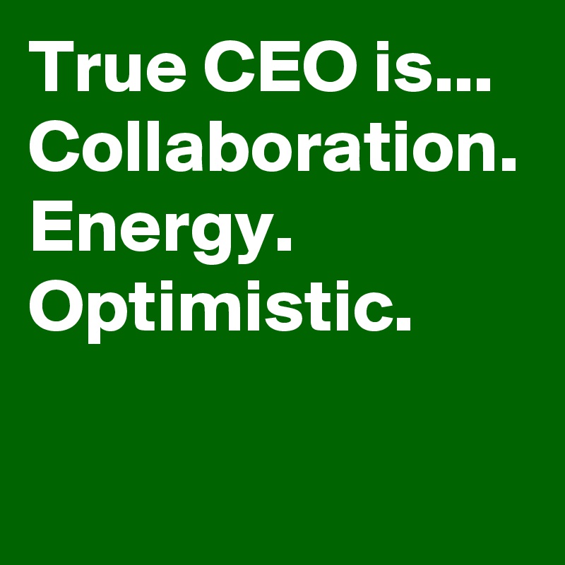 True CEO is... Collaboration. Energy. Optimistic.