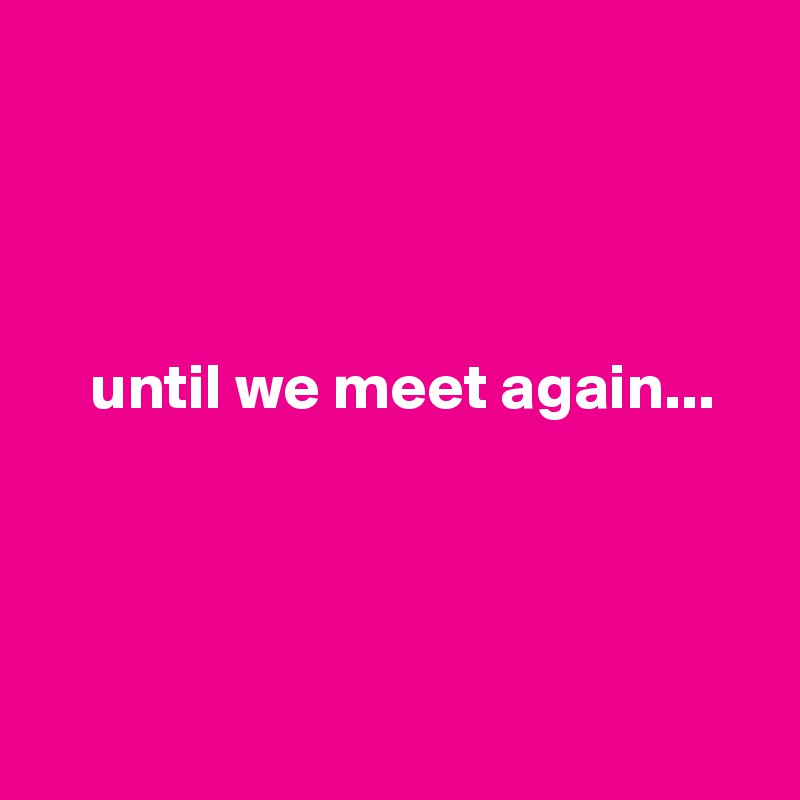 




    until we meet again...




