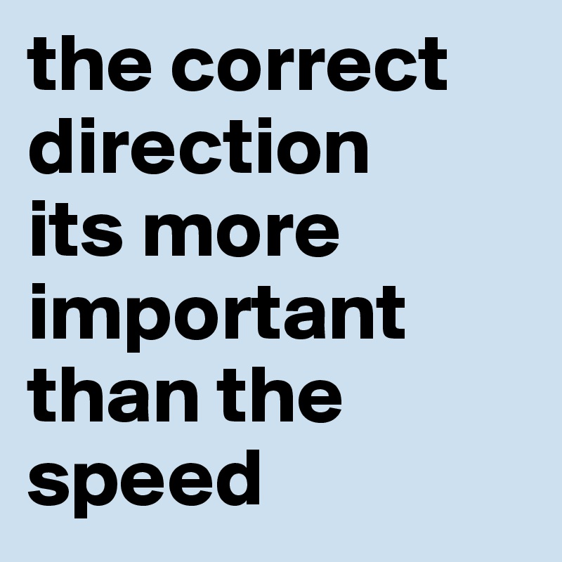 the correct direction
its more important
than the speed