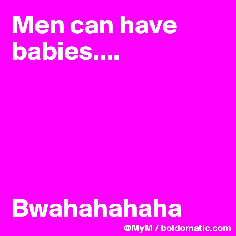 Men can have babies....





Bwahahahaha