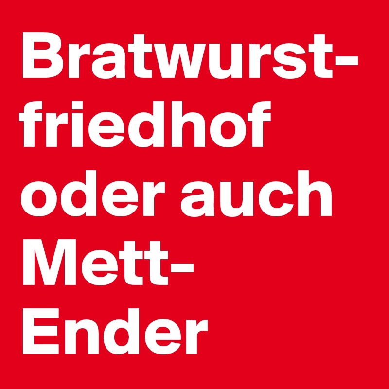 Bratwurst-friedhof oder auch
Mett-Ender