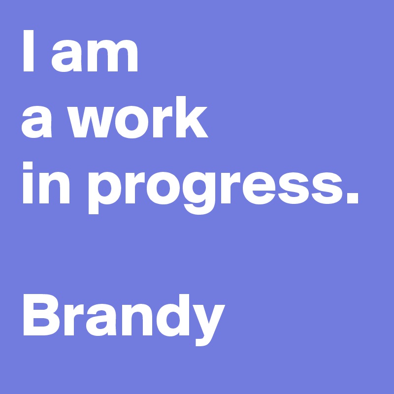 I am
a work
in progress.

Brandy