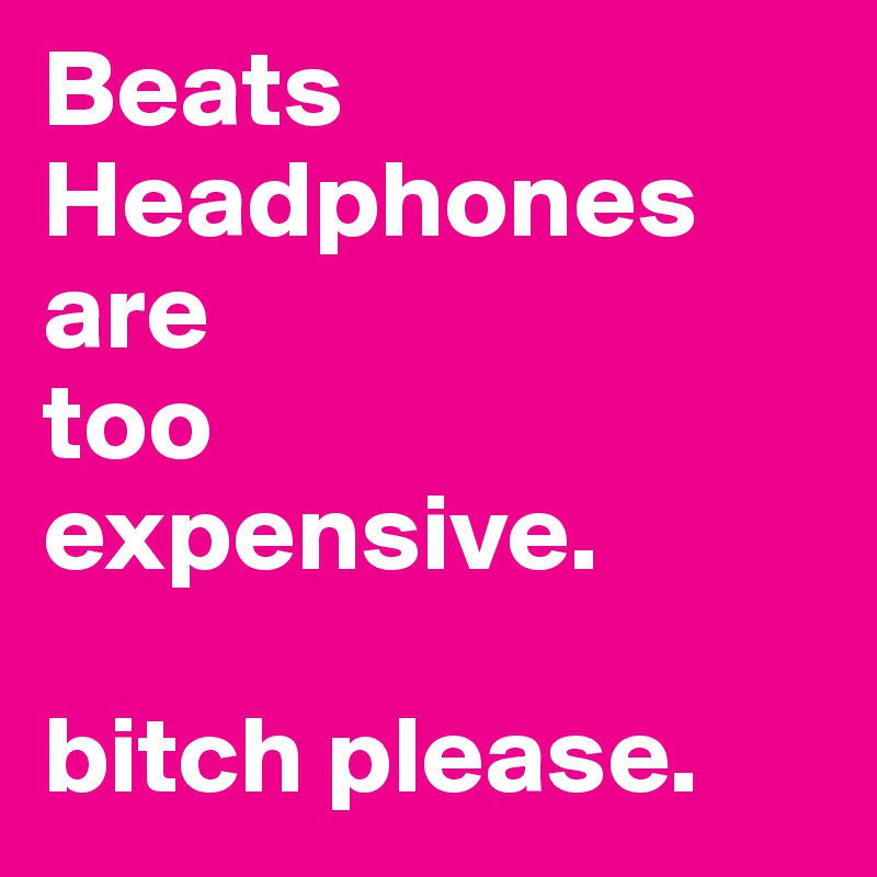 Beats Headphones are 
too 
expensive.

bitch please.