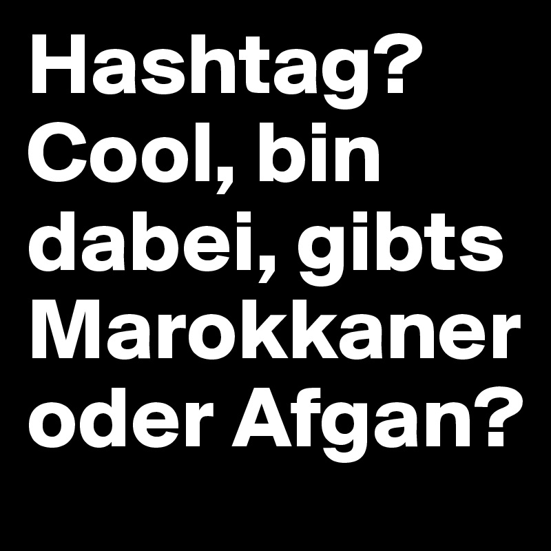 Hashtag?
Cool, bin dabei, gibts Marokkaner oder Afgan?