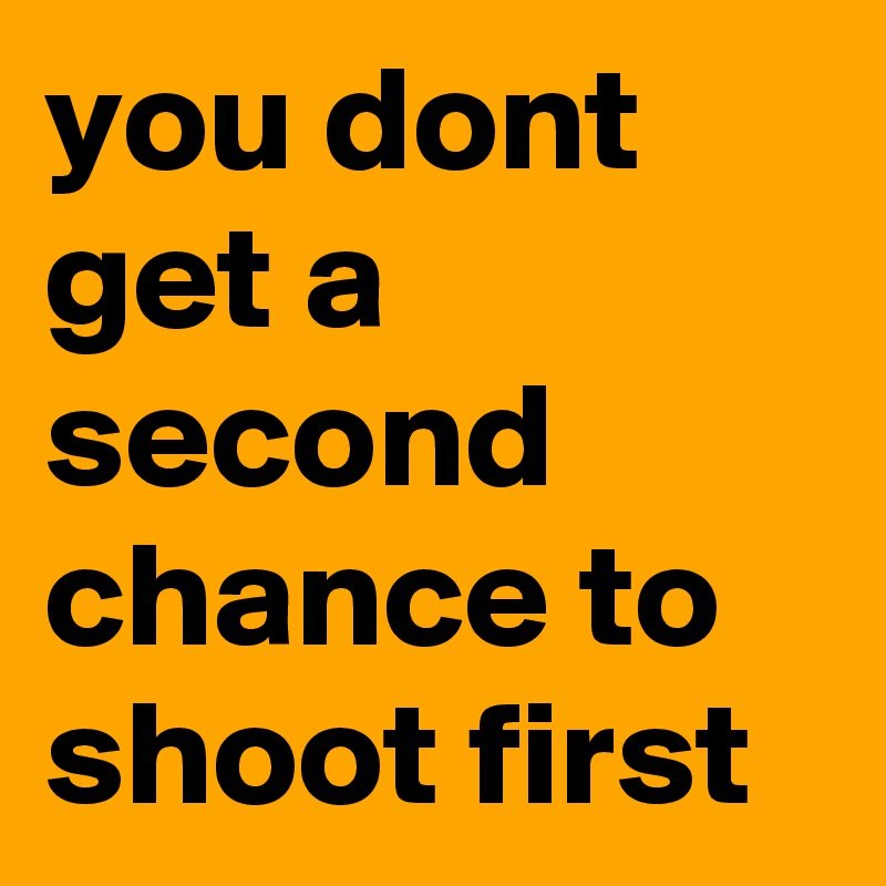 you dont get a second chance to shoot first