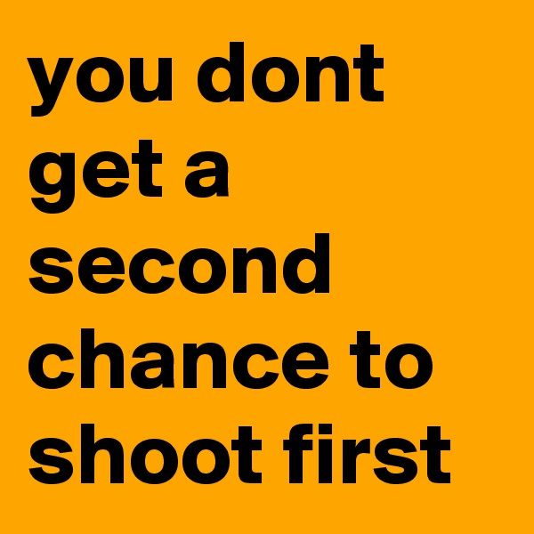 you dont get a second chance to shoot first