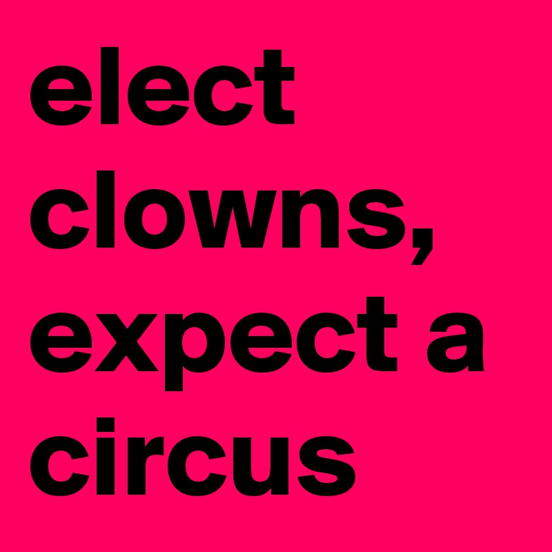 elect clowns, expect a circus