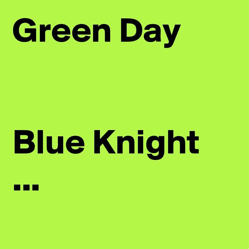 Green Day


Blue Knight ...
