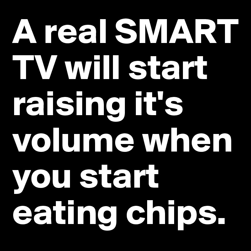 A real SMART TV will start raising it's volume when you start eating chips.