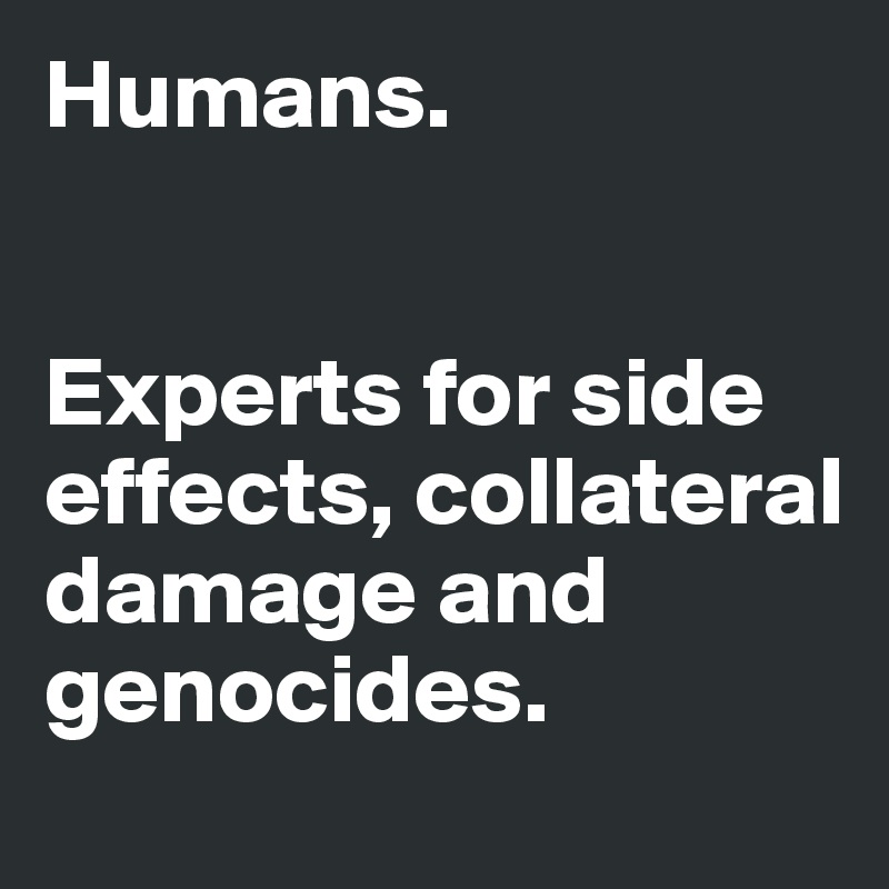 Humans. 


Experts for side effects, collateral damage and genocides. 