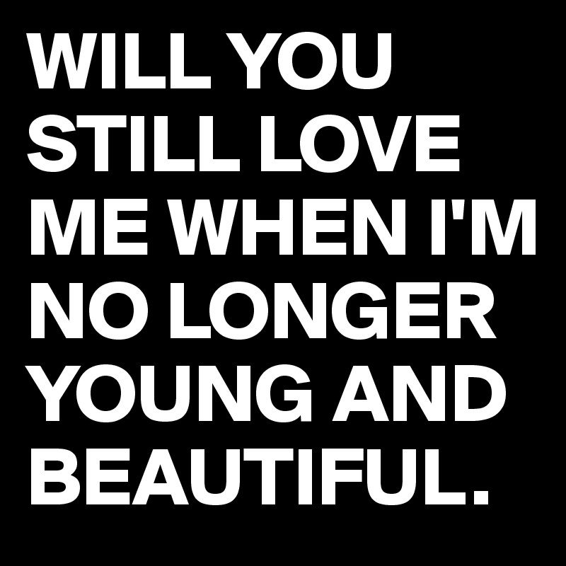 WILL YOU STILL LOVE ME WHEN I'M NO LONGER YOUNG AND BEAUTIFUL.