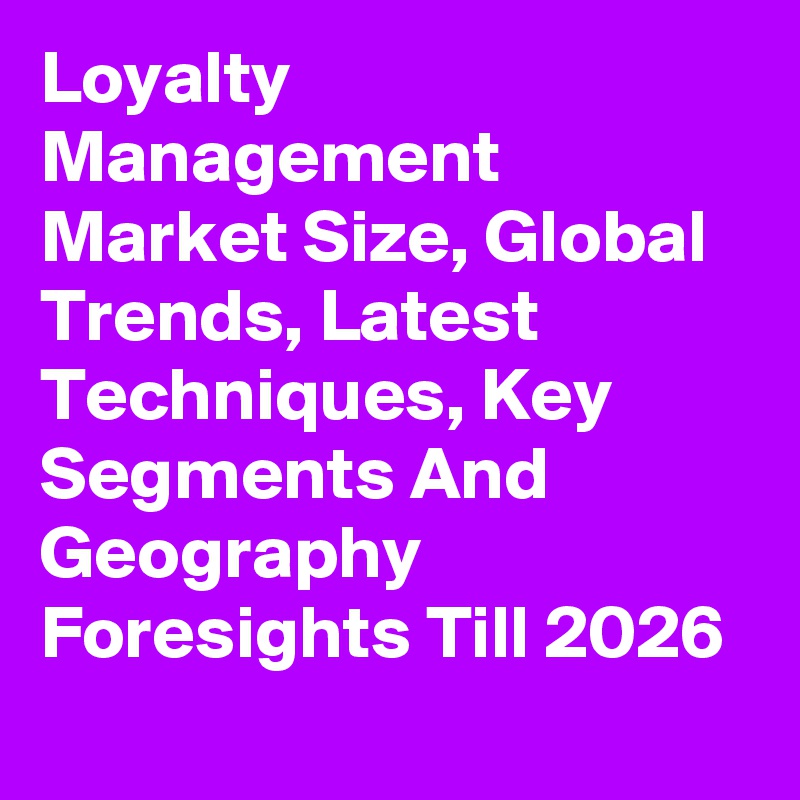 Loyalty Management Market Size, Global Trends, Latest Techniques, Key Segments And Geography Foresights Till 2026
