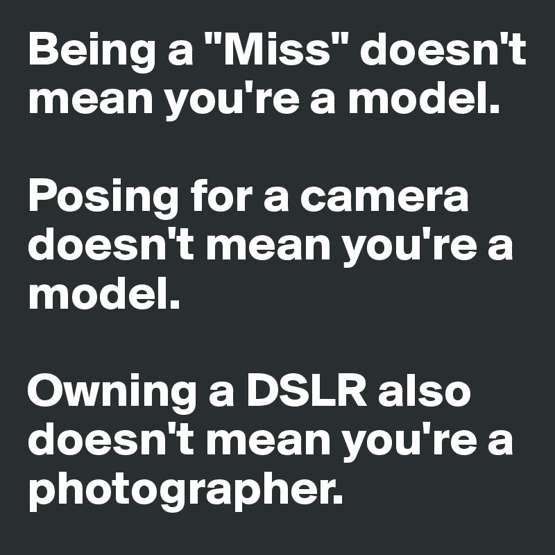 Being a "Miss" doesn't mean you're a model.
 
Posing for a camera doesn't mean you're a model. 

Owning a DSLR also doesn't mean you're a photographer. 