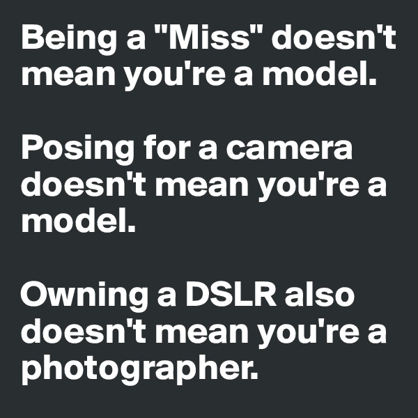 Being a "Miss" doesn't mean you're a model.
 
Posing for a camera doesn't mean you're a model. 

Owning a DSLR also doesn't mean you're a photographer. 
