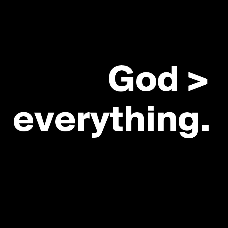 God >
everything. 