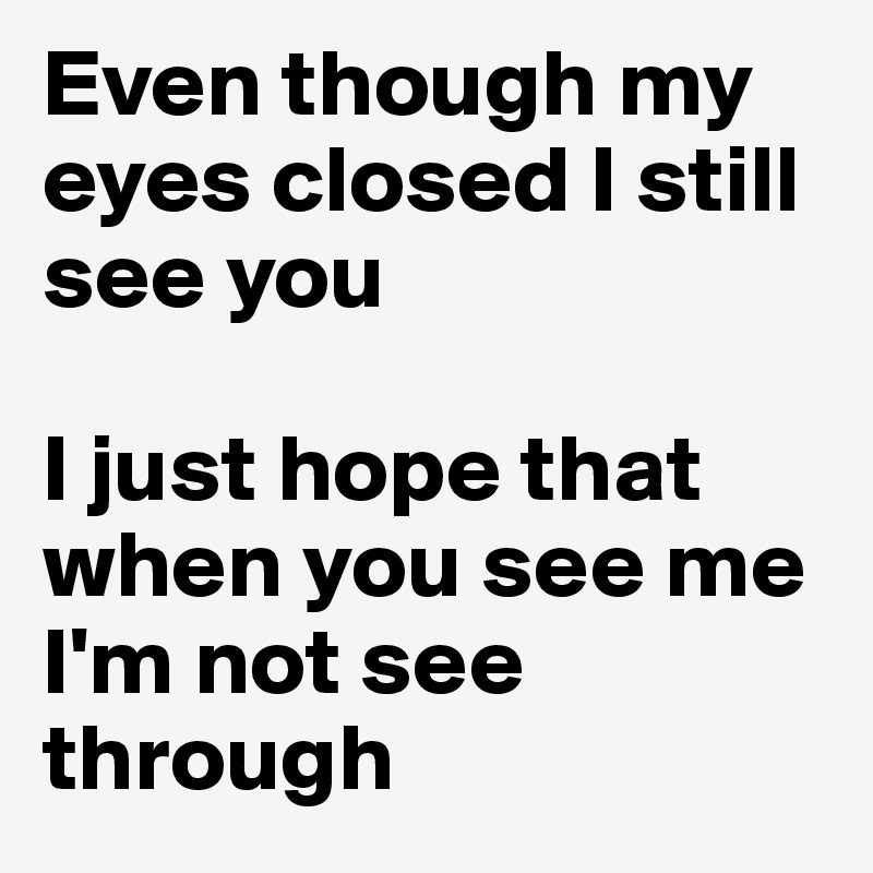 Even though my eyes closed I still see you

I just hope that when you see me I'm not see through