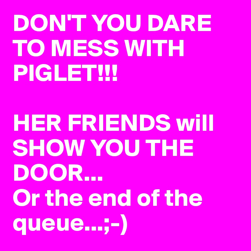 DON'T YOU DARE TO MESS WITH PIGLET!!!

HER FRIENDS will SHOW YOU THE DOOR...
Or the end of the queue...;-)