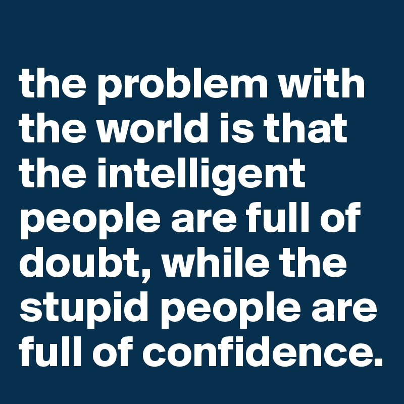 
the problem with the world is that the intelligent people are full of doubt, while the stupid people are full of confidence.
