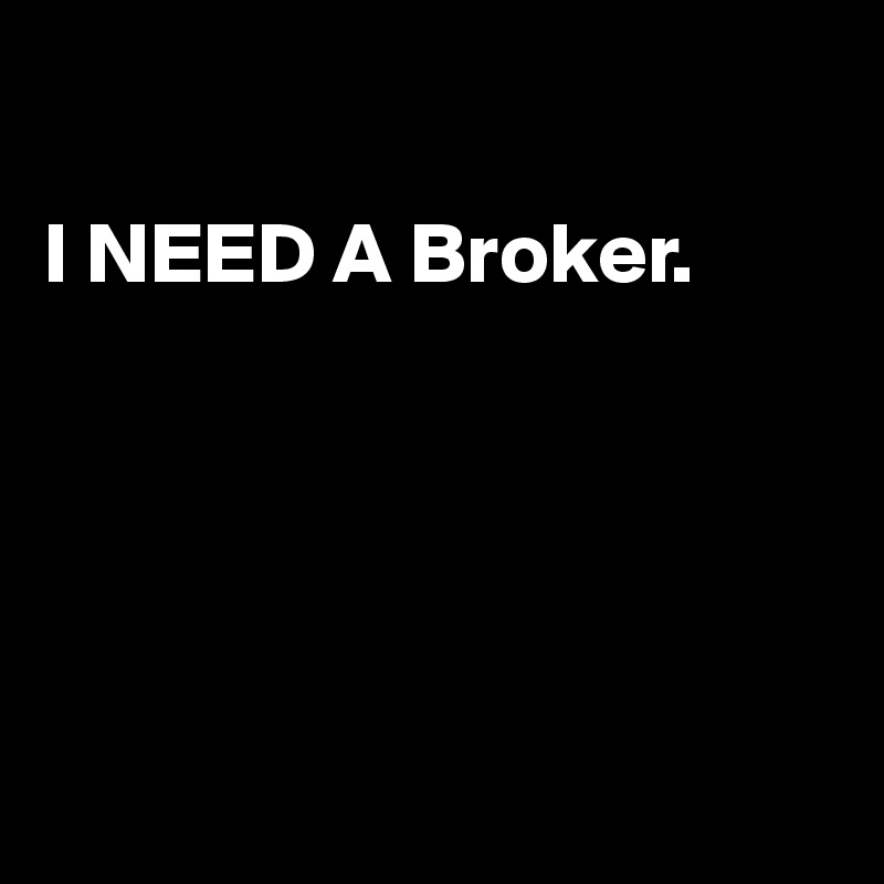 

I NEED A Broker.





