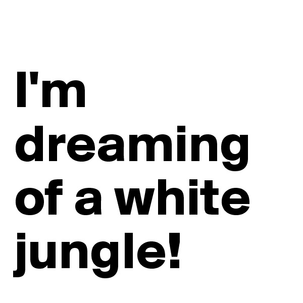 
I'm dreaming of a white jungle!