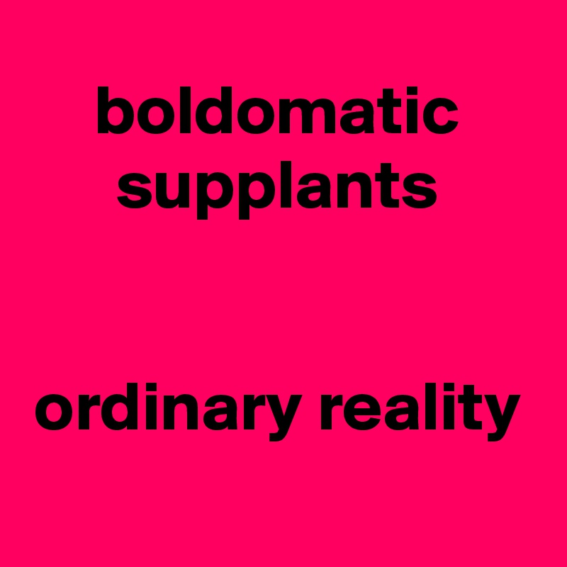 boldomatic
supplants


ordinary reality
