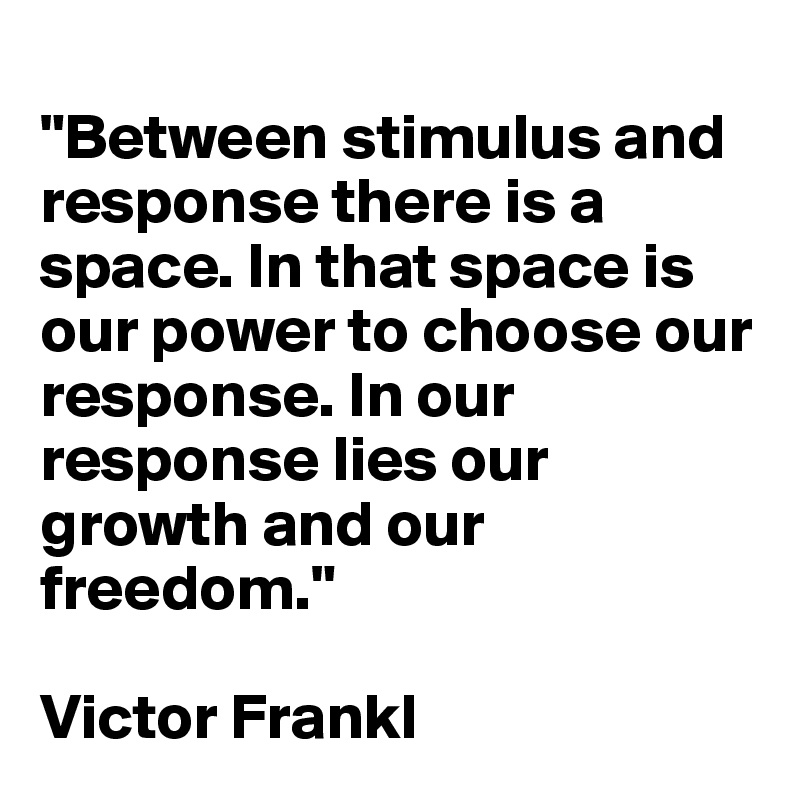 Between the stimulus and response, there is a space. And in that space lies  our freedom and power to choose our responses. In our response…