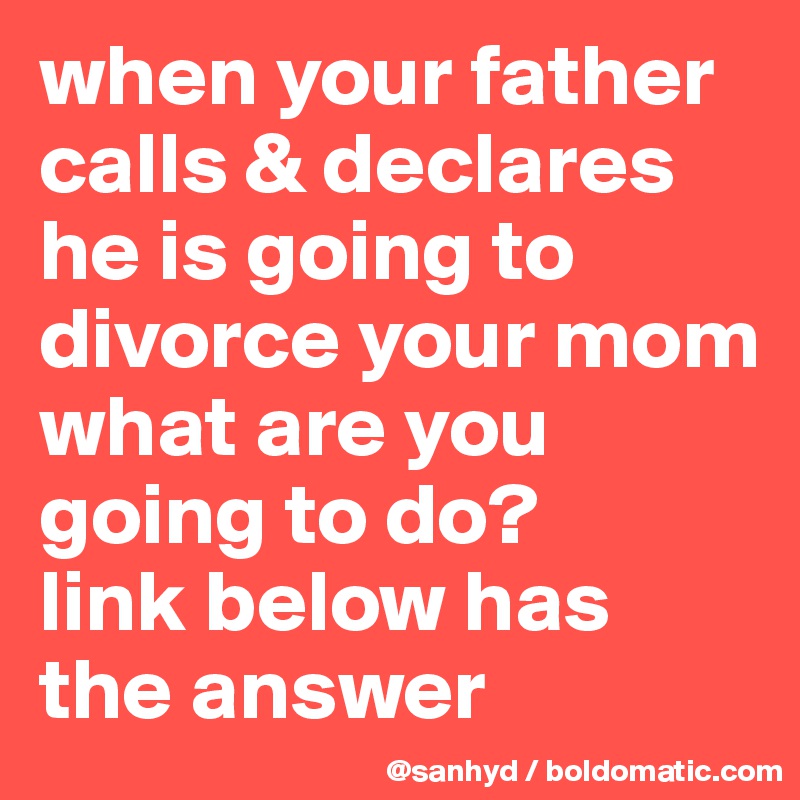 when your father calls & declares he is going to divorce your mom
what are you going to do? 
link below has the answer