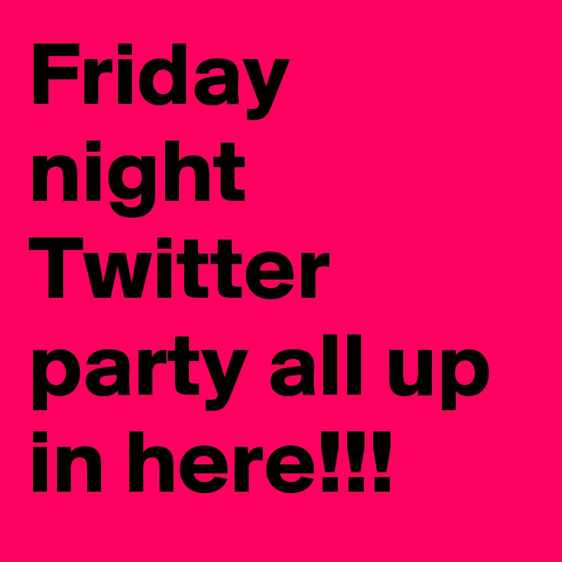 Friday night Twitter party all up in here!!!