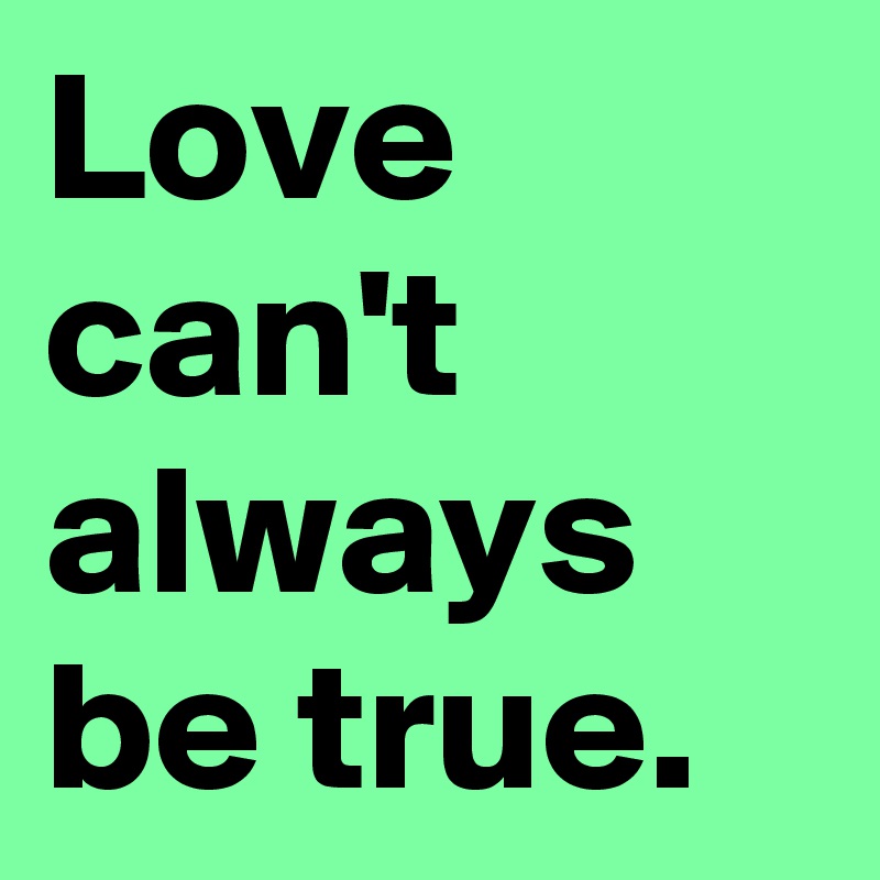 Love can't always be true.