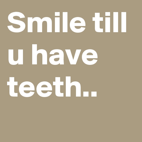 Smile till u have teeth..