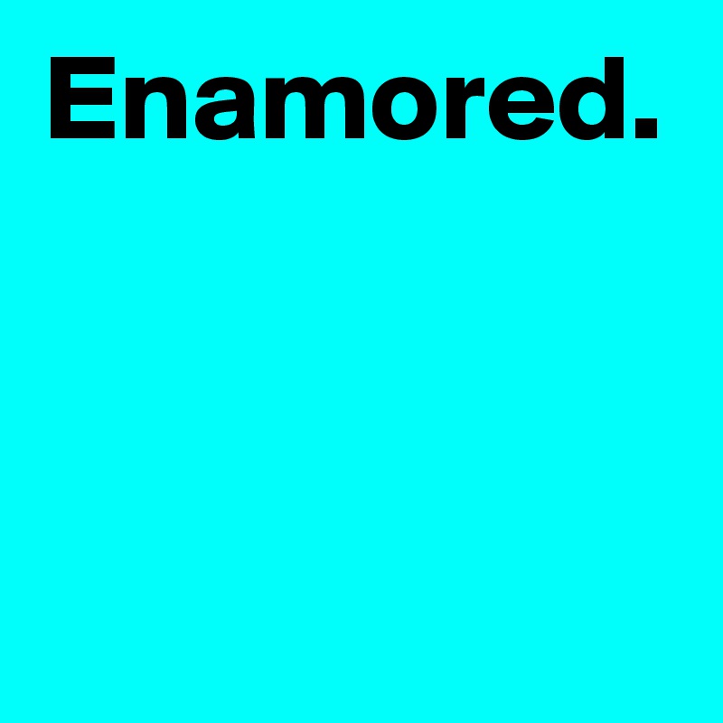 Enamored.