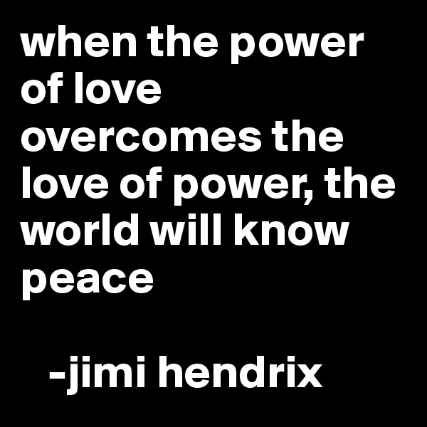 when the power of love overcomes the love of power, the world will know peace

   -jimi hendrix