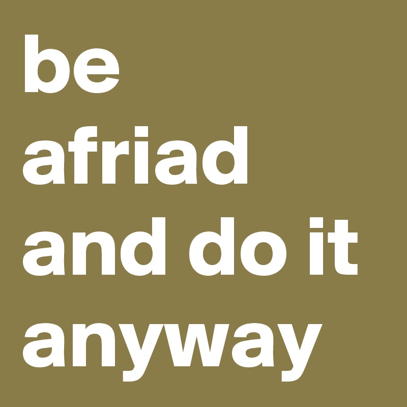 be afriad and do it anyway 