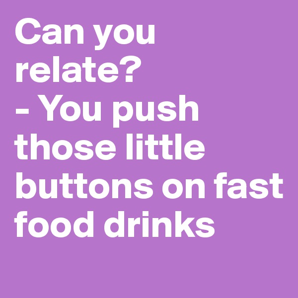 Can you relate?
- You push those little buttons on fast food drinks