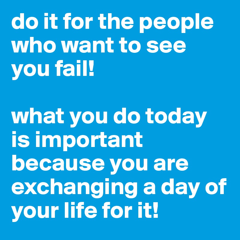 do it for the people who want to see you fail!

what you do today is important because you are exchanging a day of your life for it!