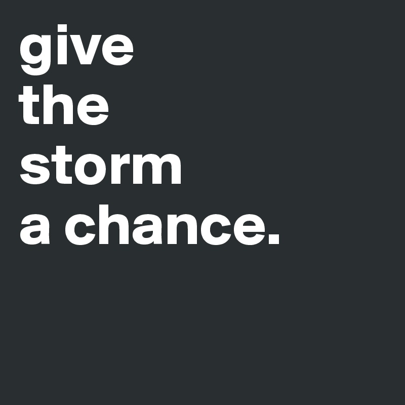 give
the
storm
a chance.

