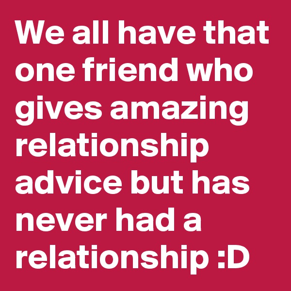 We all have that one friend who gives amazing relationship advice but has never had a relationship :D