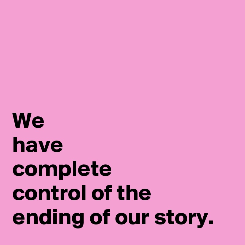 



We 
have 
complete 
control of the 
ending of our story.