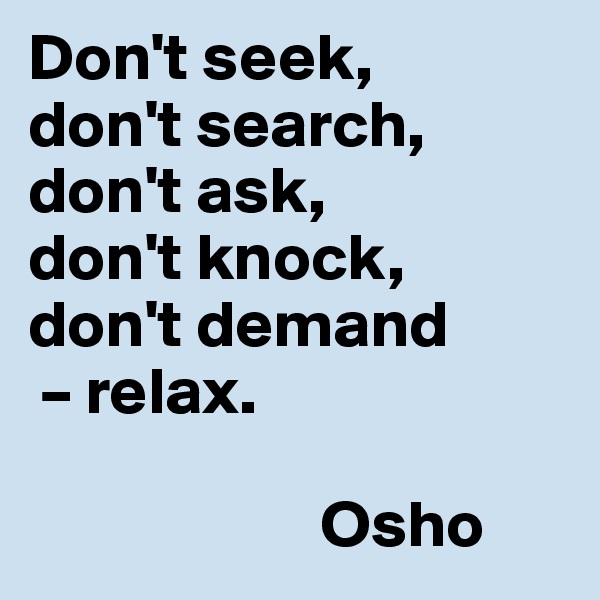 Don't seek, 
don't search, don't ask, 
don't knock, don't demand
 – relax.
         
                      Osho
