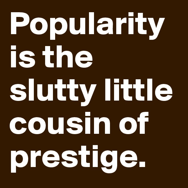 Popularity is the slutty little cousin of prestige. 