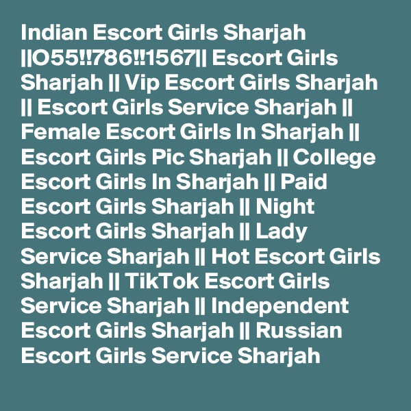 Indian Escort Girls Sharjah ||O55!!786!!1567|| Escort Girls Sharjah || Vip Escort Girls Sharjah || Escort Girls Service Sharjah || Female Escort Girls In Sharjah || Escort Girls Pic Sharjah || College Escort Girls In Sharjah || Paid Escort Girls Sharjah || Night Escort Girls Sharjah || Lady Service Sharjah || Hot Escort Girls Sharjah || TikTok Escort Girls Service Sharjah || Independent Escort Girls Sharjah || Russian Escort Girls Service Sharjah 