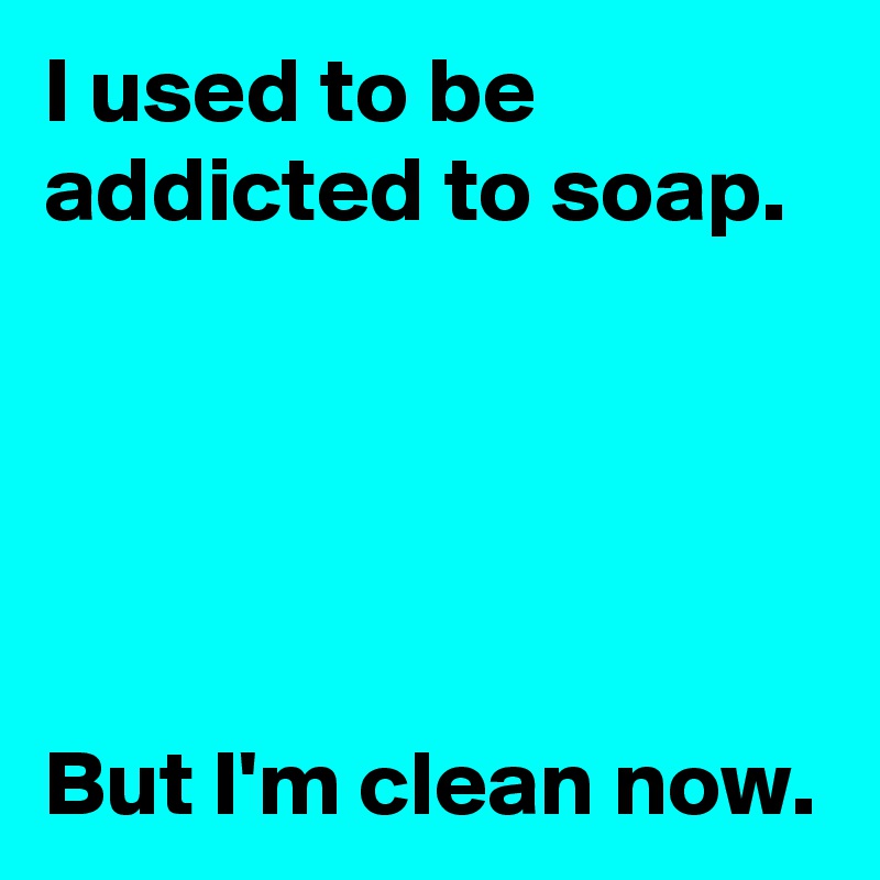 I used to be addicted to soap.





But I'm clean now.