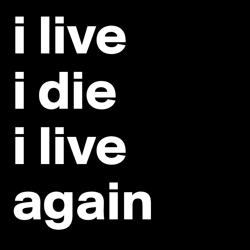 i live         i die            i live again