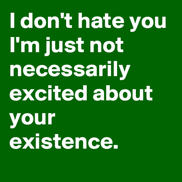I don't hate you I'm just not necessarily excited about your existence. 