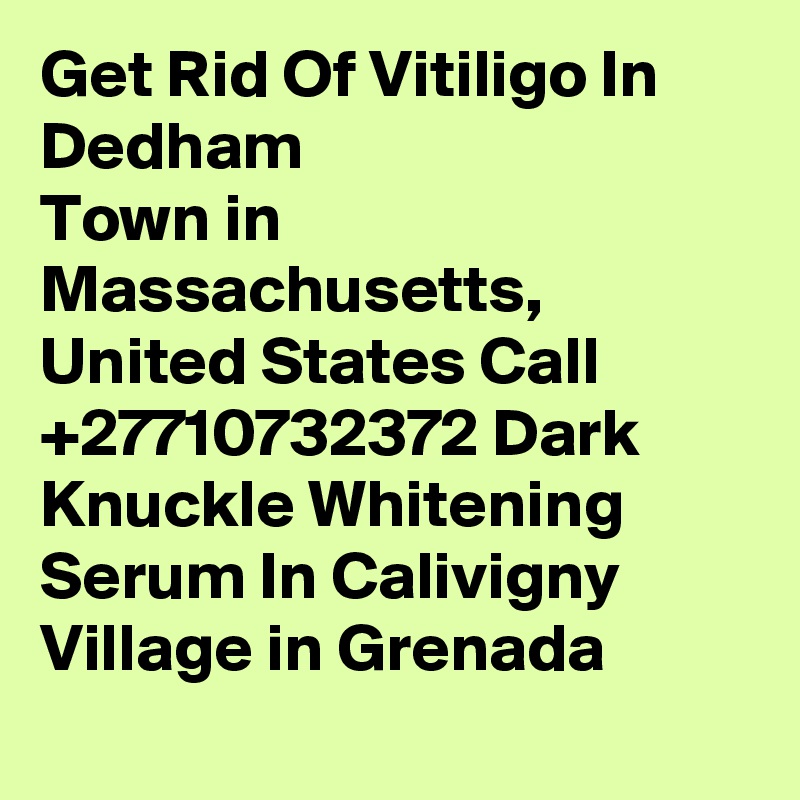 Get Rid Of Vitiligo In Dedham
Town in Massachusetts, United States Call +27710732372 Dark Knuckle Whitening Serum In Calivigny
Village in Grenada
